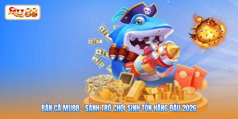 Bắn Cá MU88 - Sảnh Trò Chơi Sinh Tồn Hàng Đầu 2026