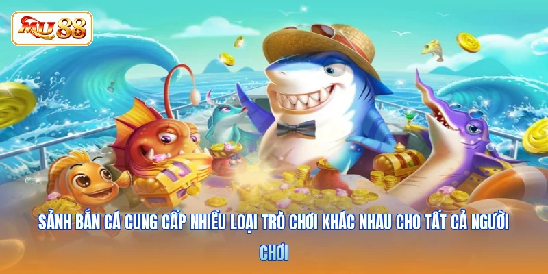 Sảnh bắn cá cung cấp nhiều loại trò chơi khác nhau cho tất cả người chơi